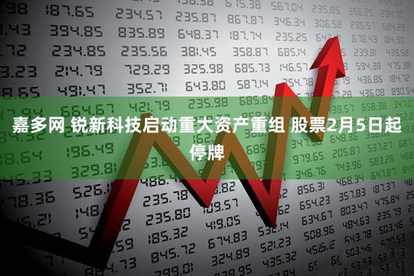 嘉多网 锐新科技启动重大资产重组 股票2月5日起停牌