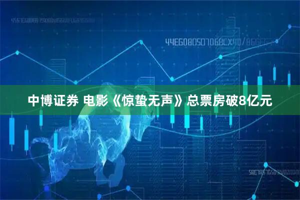 中博证券 电影《惊蛰无声》总票房破8亿元