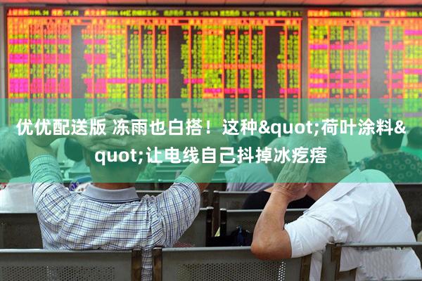 优优配送版 冻雨也白搭！这种"荷叶涂料"让电线自己抖掉冰疙瘩