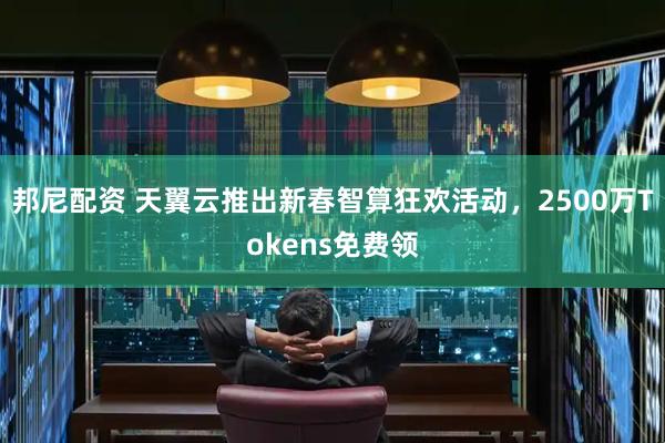 邦尼配资 天翼云推出新春智算狂欢活动，2500万Tokens免费领