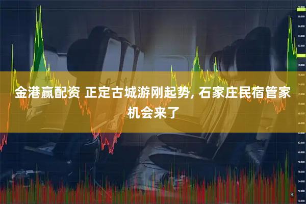 金港赢配资 正定古城游刚起势, 石家庄民宿管家机会来了