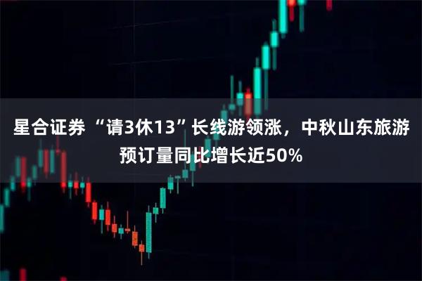 星合证券 “请3休13”长线游领涨，中秋山东旅游预订量同比增长近50%