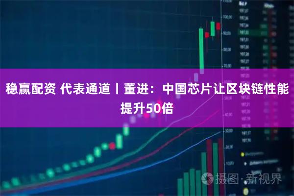 稳赢配资 代表通道丨董进：中国芯片让区块链性能提升50倍