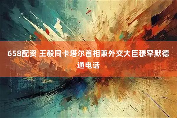 658配资 王毅同卡塔尔首相兼外交大臣穆罕默德通电话
