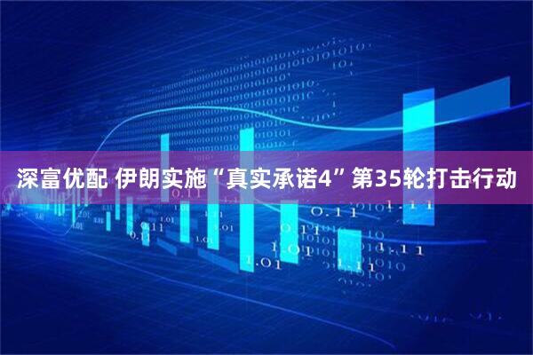 深富优配 伊朗实施“真实承诺4”第35轮打击行动