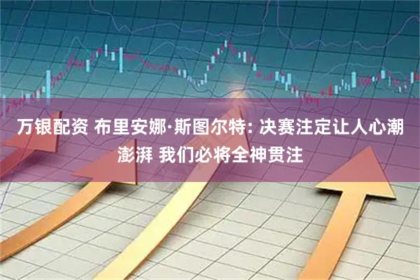 万银配资 布里安娜·斯图尔特: 决赛注定让人心潮澎湃 我们必将全神贯注