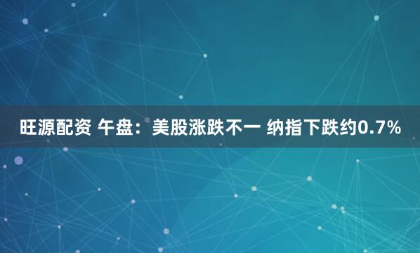 旺源配资 午盘：美股涨跌不一 纳指下跌约0.7%