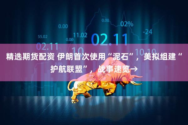 精选期货配资 伊朗首次使用“泥石”，美拟组建“护航联盟”，战事速览→