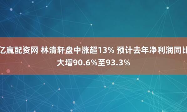 亿赢配资网 林清轩盘中涨超13% 预计去年净利润同比大增90.6%至93.3%