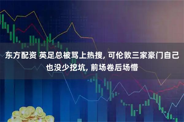 东方配资 英足总被骂上热搜, 可伦敦三家豪门自己也没少挖坑, 前场卷后场懵