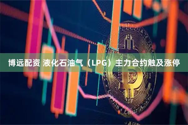 博远配资 液化石油气（LPG）主力合约触及涨停