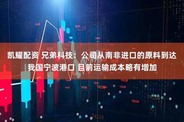 凯耀配资 兄弟科技：公司从南非进口的原料到达我国宁波港口 目前运输成本略有增加