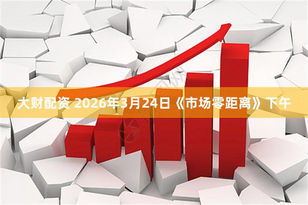 大财配资 2026年3月24日《市场零距离》下午