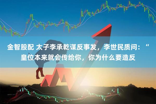 金智股配 太子李承乾谋反事发，李世民质问：“皇位本来就会传给你，你为什么要造反