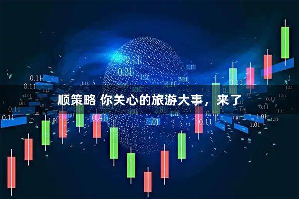 顺策略 你关心的旅游大事，来了