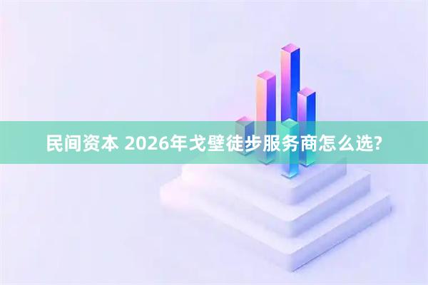 民间资本 2026年戈壁徒步服务商怎么选?