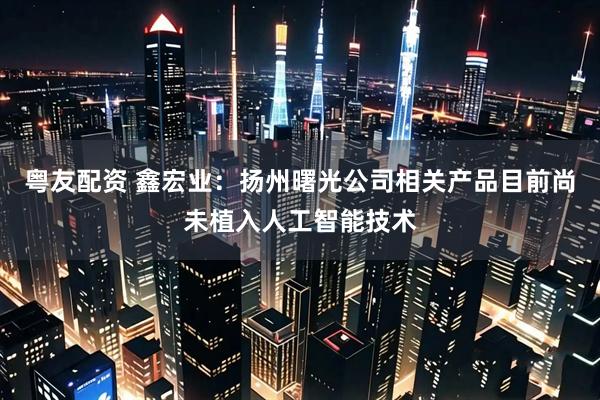 粤友配资 鑫宏业：扬州曙光公司相关产品目前尚未植入人工智能技术