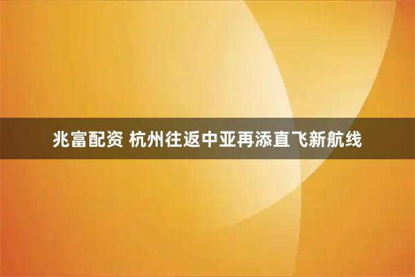 兆富配资 杭州往返中亚再添直飞新航线