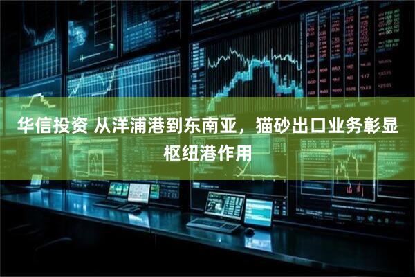 华信投资 从洋浦港到东南亚，猫砂出口业务彰显枢纽港作用