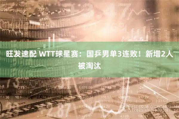 旺发速配 WTT球星赛：国乒男单3连败！新增2人被淘汰