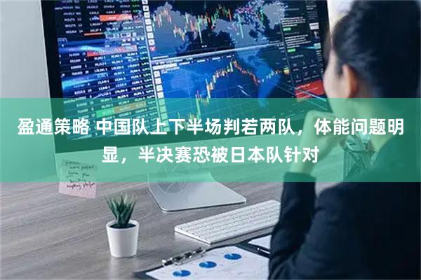 盈通策略 中国队上下半场判若两队，体能问题明显，半决赛恐被日本队针对
