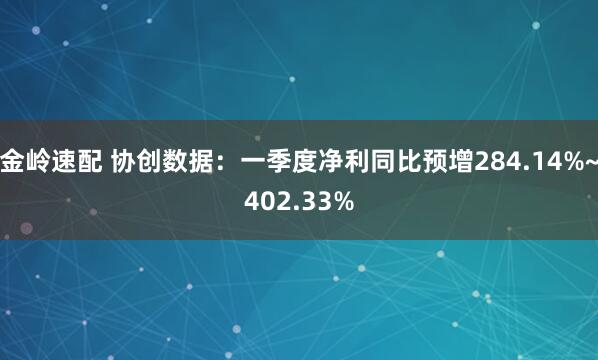 金岭速配 协创数据：一季度净利同比预增284.14%~402.33%