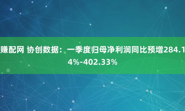 赚配网 协创数据：一季度归母净利润同比预增284.14%-402.33%