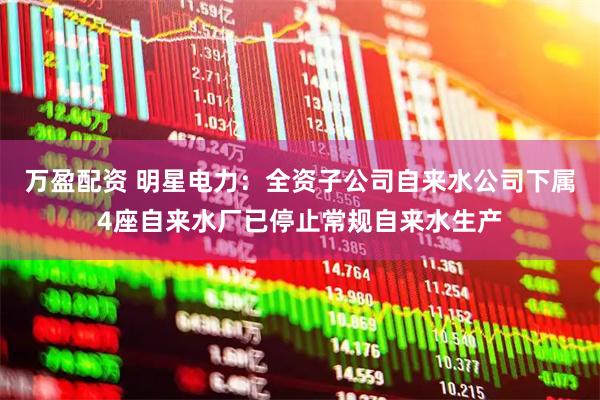 万盈配资 明星电力：全资子公司自来水公司下属4座自来水厂已停止常规自来水生产