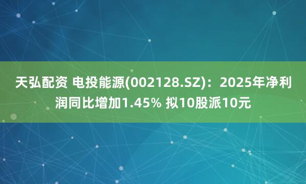 天弘配资 电投能源(002128.SZ)：2025年净利润同比增加1.45% 拟10股派10元