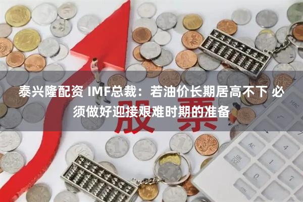 泰兴隆配资 IMF总裁：若油价长期居高不下 必须做好迎接艰难时期的准备