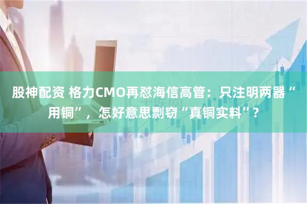 股神配资 格力CMO再怼海信高管：只注明两器“用铜”，怎好意思剽窃“真铜实料”?