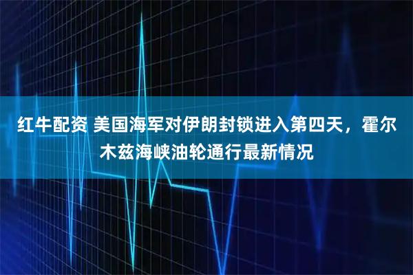 红牛配资 美国海军对伊朗封锁进入第四天，霍尔木兹海峡油轮通行最新情况
