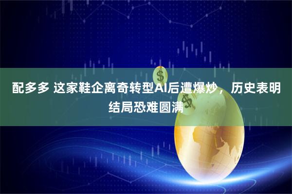 配多多 这家鞋企离奇转型AI后遭爆炒，历史表明结局恐难圆满