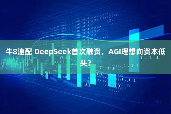 牛8速配 DeepSeek首次融资，AGI理想向资本低头？
