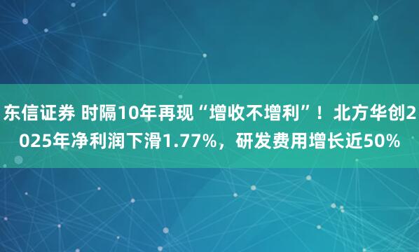 东信证券 时隔10年再现“增收不增利”！北方华创2025年净利润下滑1.77%，研发费用增长近50%