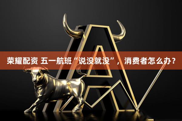 荣耀配资 五一航班“说没就没”，消费者怎么办？