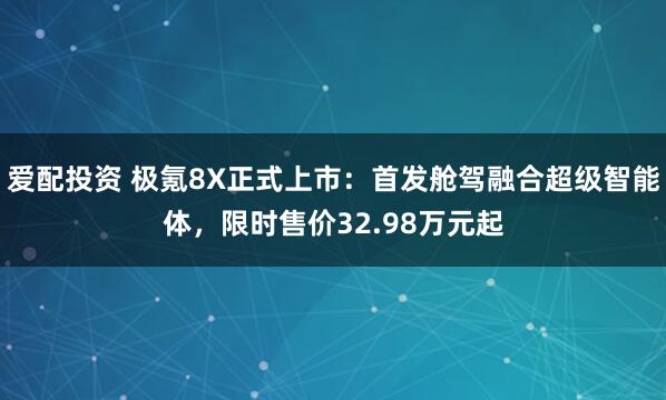 爱配投资 极氪8X正式上市：首发舱驾融合超级智能体，限时售价32.98万元起
