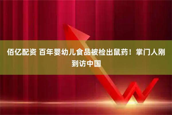 佰亿配资 百年婴幼儿食品被检出鼠药！掌门人刚到访中国